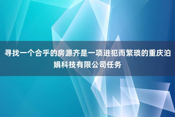 寻找一个合乎的房源齐是一项进犯而繁琐的重庆泊娟科技有限公司任务