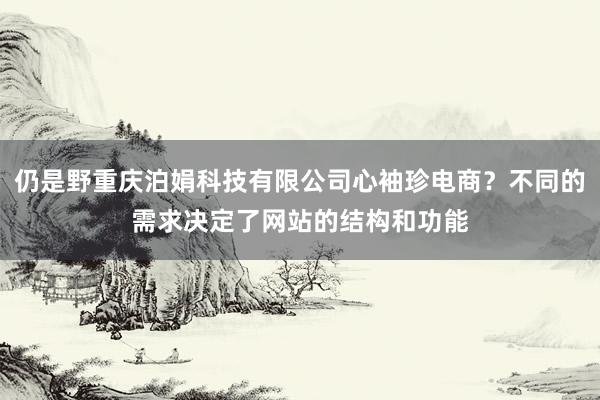 仍是野重庆泊娟科技有限公司心袖珍电商？不同的需求决定了网站的结构和功能